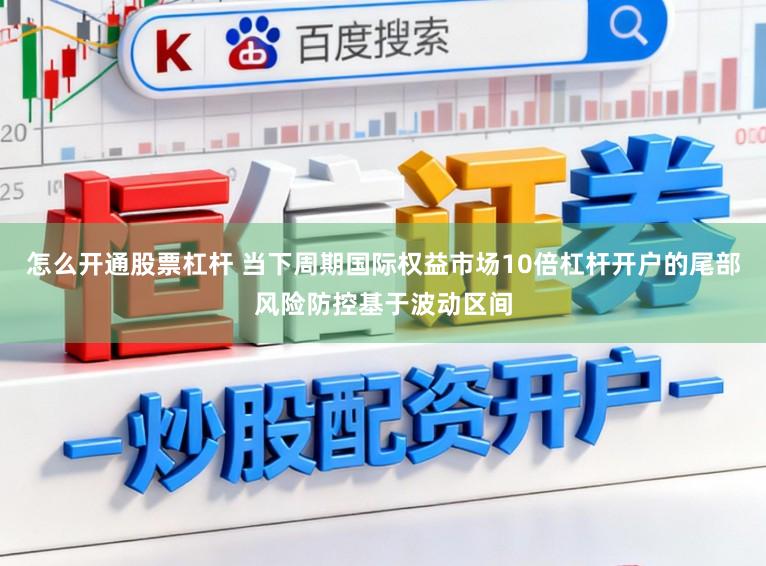 怎么开通股票杠杆 当下周期国际权益市场10倍杠杆开户的尾部风险防控基于波动区间