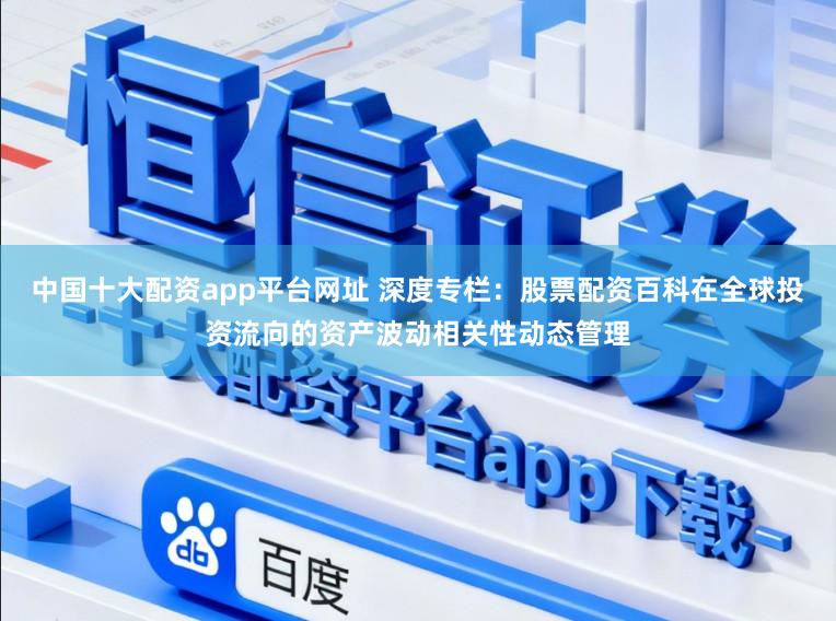 中国十大配资app平台网址 深度专栏:股票配资百科在全球投资流向的资产波动相关性动态管理
