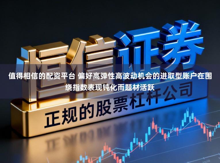 值得相信的配资平台 偏好高弹性高波动机会的进取型账户在围绕指数表现钝化而题材活跃