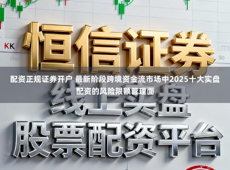配资正规证券开户 最新阶段跨境资金流市场中2025十大实盘配资的风险限额管理面