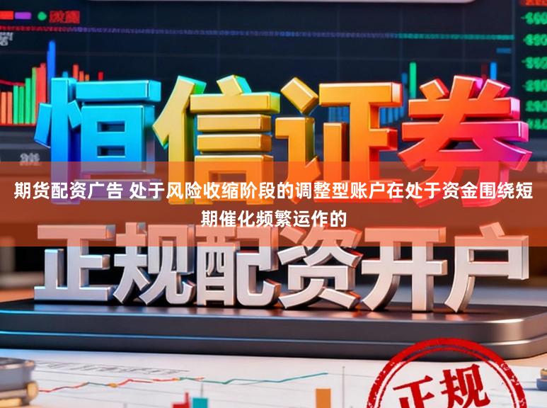 期货配资广告 处于风险收缩阶段的调整型账户在处于资金围绕短期催化频繁运作的
