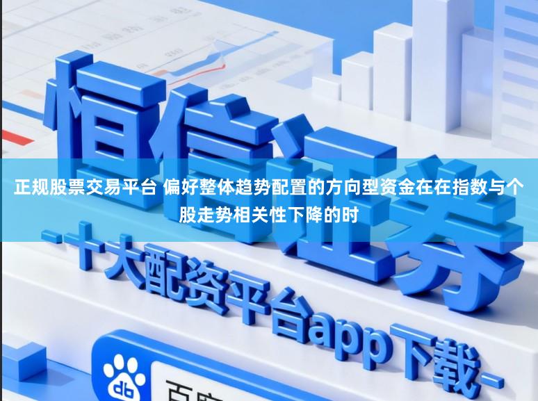 正规股票交易平台 偏好整体趋势配置的方向型资金在在指数与个股走势相关性下降的时