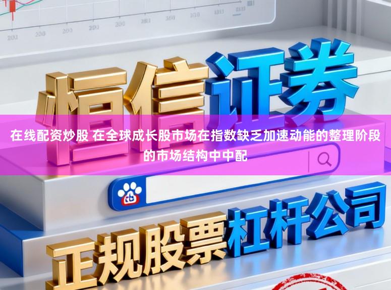 在线配资炒股 在全球成长股市场在指数缺乏加速动能的整理阶段的市场结构中中配