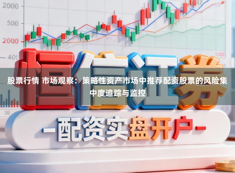 股票行情 市场观察：策略性资产市场中推荐配资股票的风险集中度追踪与监控