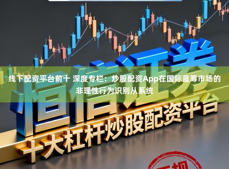 线下配资平台前十 深度专栏：炒股配资App在国际蓝筹市场的非理性行为识别从系统
