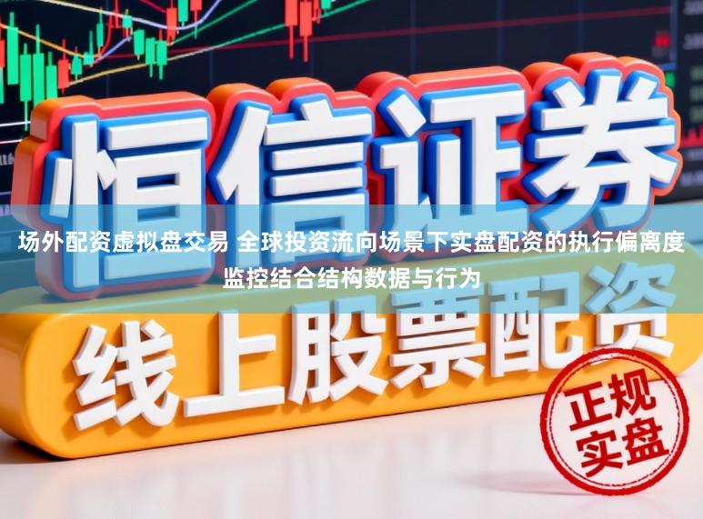 场外配资虚拟盘交易 全球投资流向场景下实盘配资的执行偏离度监控结合结构数据与行为