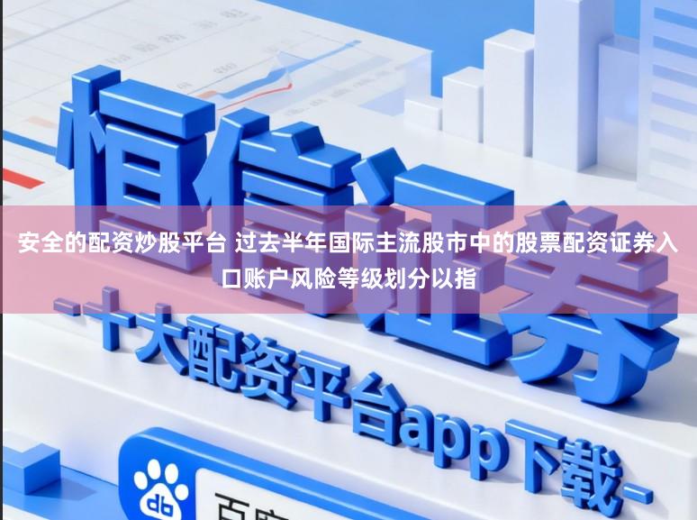 安全的配资炒股平台 过去半年国际主流股市中的股票配资证券入口账户风险等级划分以指