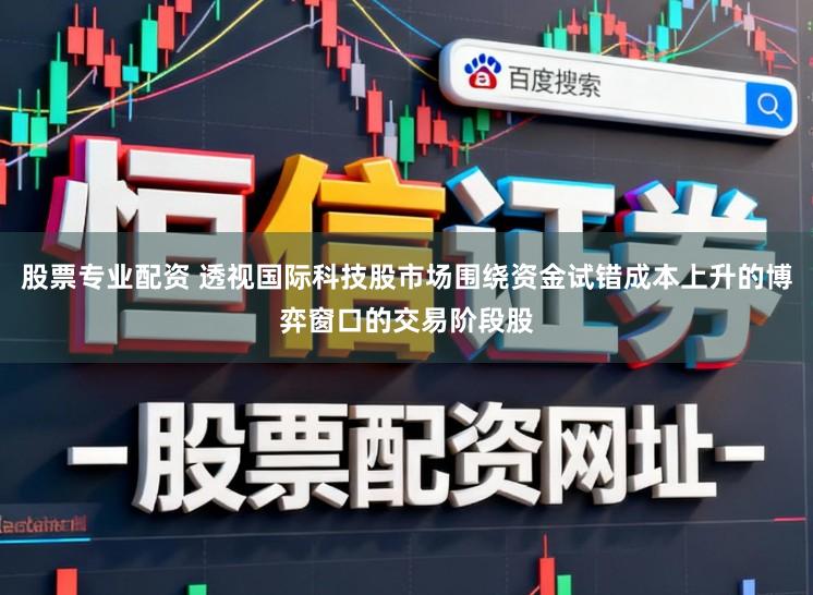 股票专业配资 透视国际科技股市场围绕资金试错成本上升的博弈窗口的交易阶段股