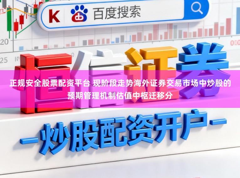 正规安全股票配资平台 现阶段走势海外证券交易市场中炒股的预期管理机制估值中枢迁移分