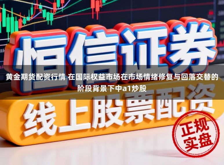 黄金期货配资行情 在国际权益市场在市场情绪修复与回落交替的阶段背景下中a1炒股