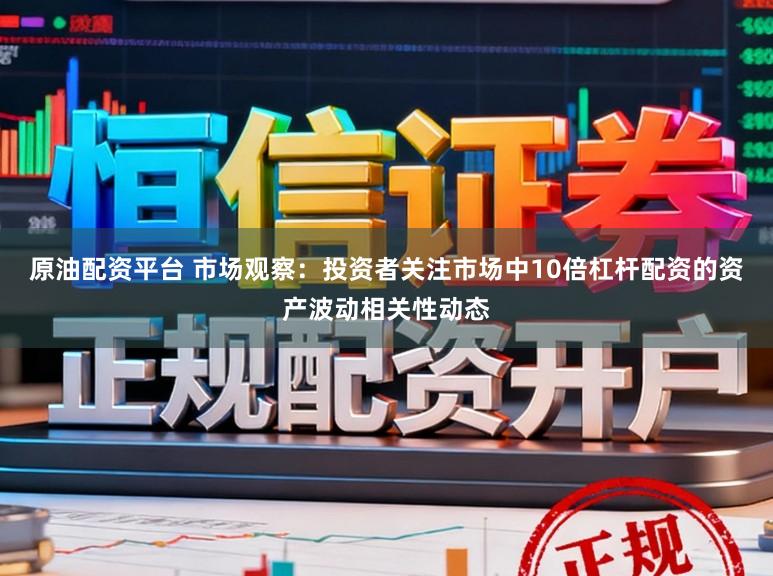 原油配资平台 市场观察：投资者关注市场中10倍杠杆配资的资产波动相关性动态
