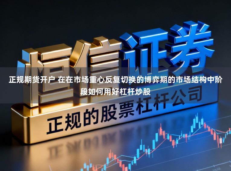 正规期货开户 在在市场重心反复切换的博弈期的市场结构中阶段如何用好杠杆炒股