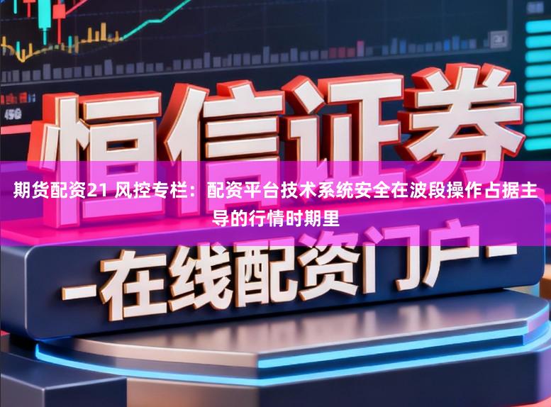 期货配资21 风控专栏：配资平台技术系统安全在波段操作占据主导的行情时期里