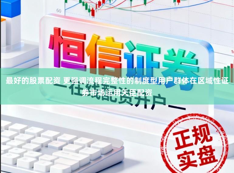最好的股票配资 更强调流程完整性的制度型用户群体在区域性证券市场运用天臣配资