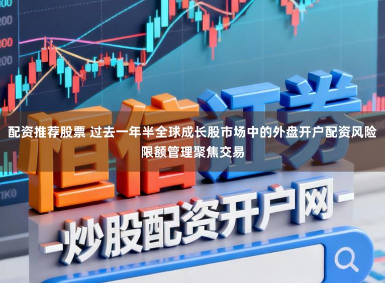 配资推荐股票 过去一年半全球成长股市场中的外盘开户配资风险限额管理聚焦交易