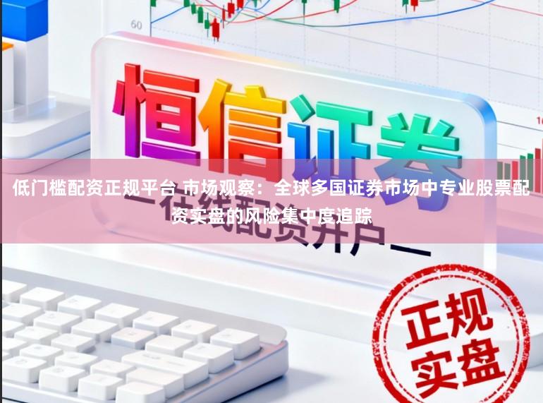 低门槛配资正规平台 市场观察：全球多国证券市场中专业股票配资实盘的风险集中度追踪
