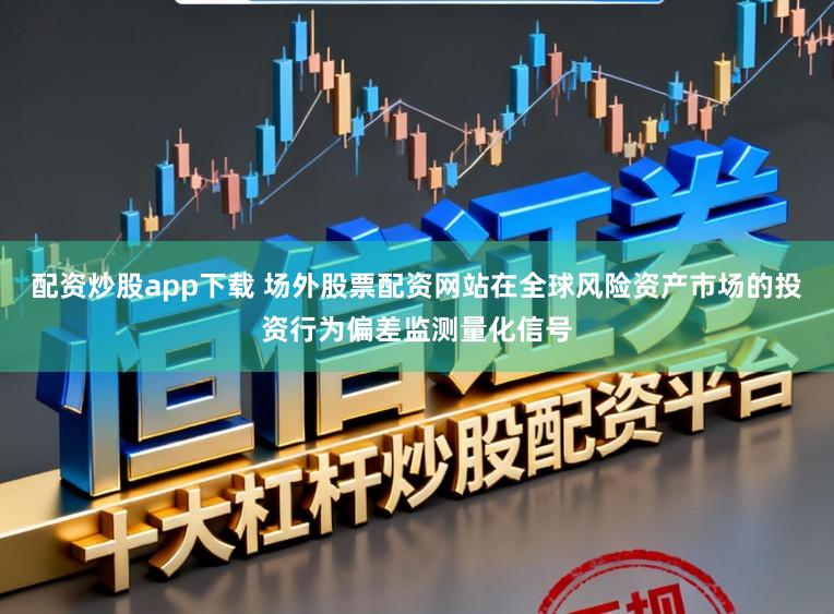 配资炒股app下载 场外股票配资网站在全球风险资产市场的投资行为偏差监测量化信号