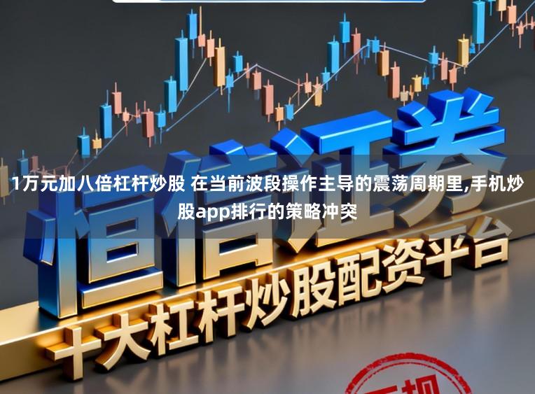 1万元加八倍杠杆炒股 在当前波段操作主导的震荡周期里,手机炒股app排行的策略冲突