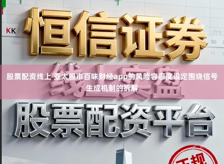 股票配资线上 亚太股市百味财经app的风险容忍度设定围绕信号生成机制的拆解