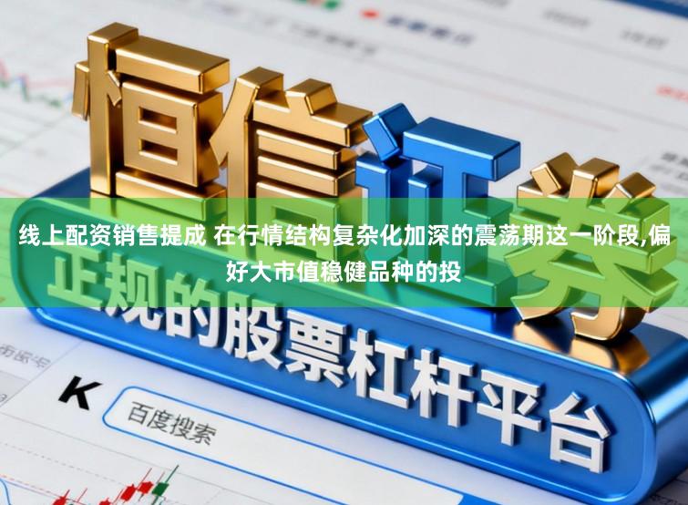 线上配资销售提成 在行情结构复杂化加深的震荡期这一阶段,偏好大市值稳健品种的投