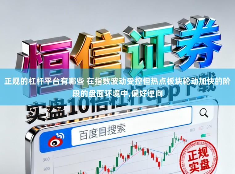 正规的杠杆平台有哪些 在指数波动受控但热点板块轮动加快的阶段的盘面环境中,偏好逆向