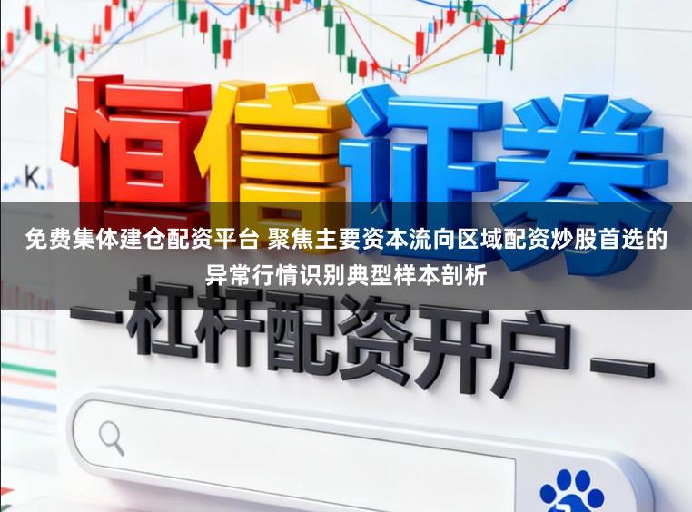 免费集体建仓配资平台 聚焦主要资本流向区域配资炒股首选的异常行情识别典型样本剖析