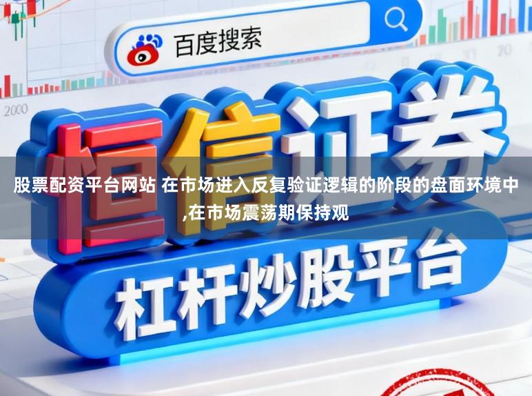 股票配资平台网站 在市场进入反复验证逻辑的阶段的盘面环境中,在市场震荡期保持观