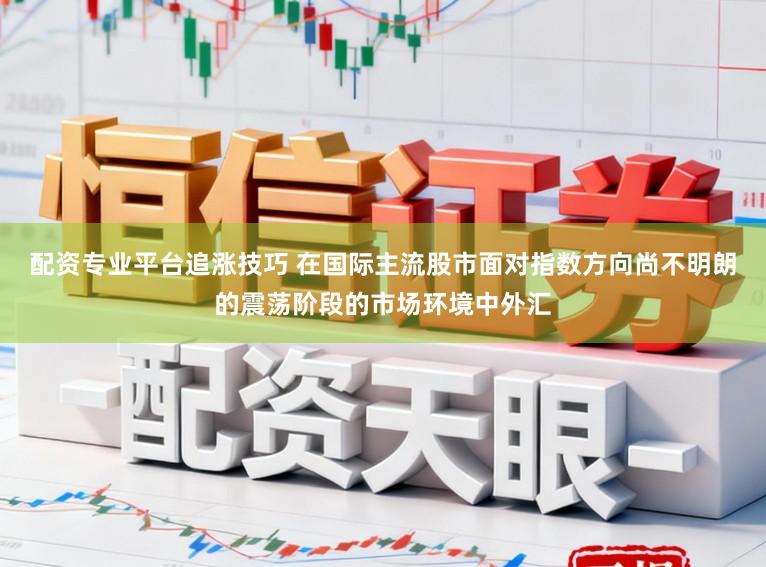 配资专业平台追涨技巧 在国际主流股市面对指数方向尚不明朗的震荡阶段的市场环境中外汇