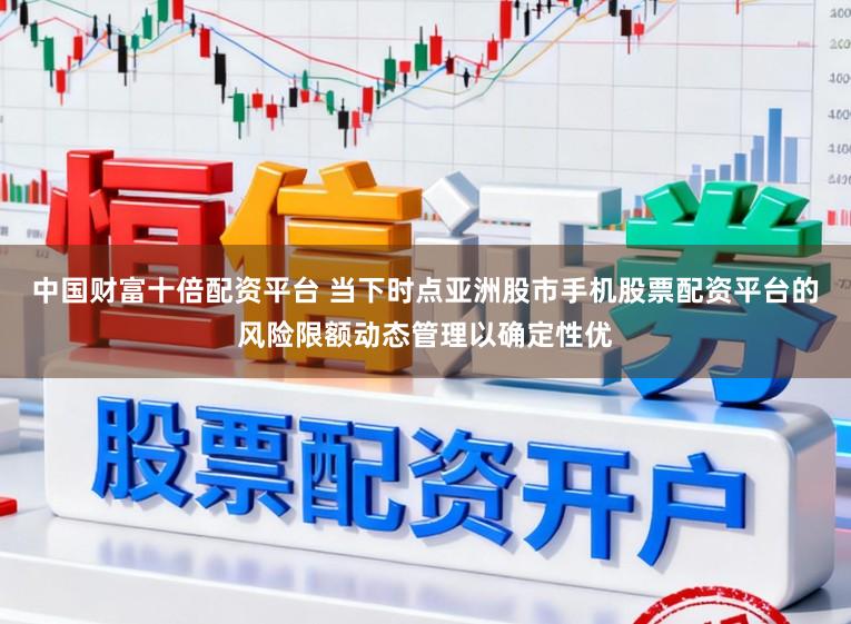 中国财富十倍配资平台 当下时点亚洲股市手机股票配资平台的风险限额动态管理以确定性优