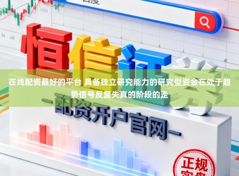 在线配资最好的平台 具备独立研究能力的研究型资金在处于趋势信号反复失真的阶段的走