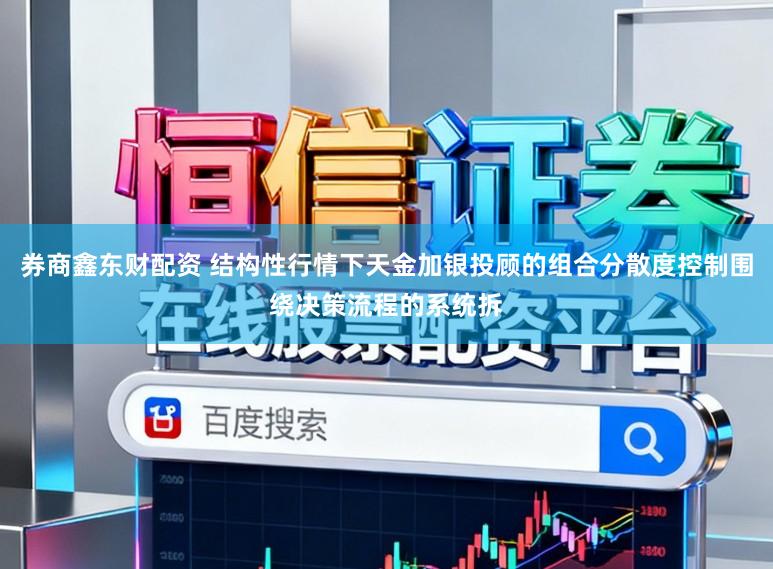 券商鑫东财配资 结构性行情下天金加银投顾的组合分散度控制围绕决策流程的系统拆