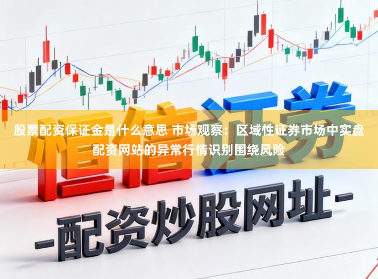 股票配资保证金是什么意思 市场观察：区域性证券市场中实盘配资网站的异常行情识别围绕风险