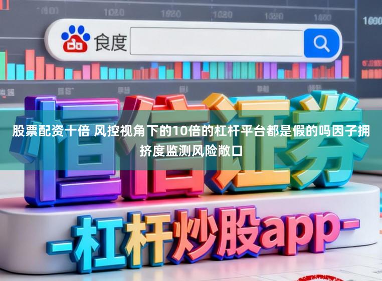 股票配资十倍 风控视角下的10倍的杠杆平台都是假的吗因子拥挤度监测风险敞口