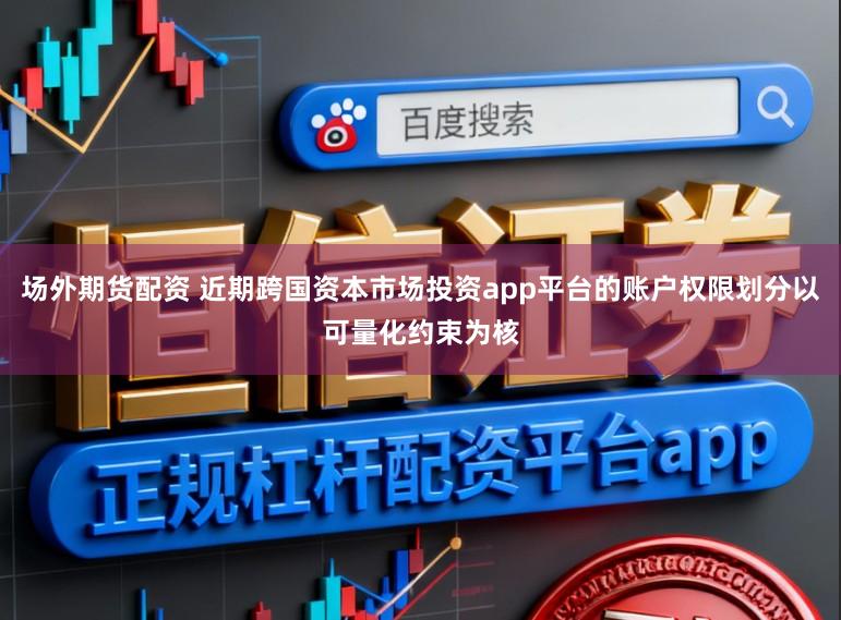 场外期货配资 近期跨国资本市场投资app平台的账户权限划分以可量化约束为核
