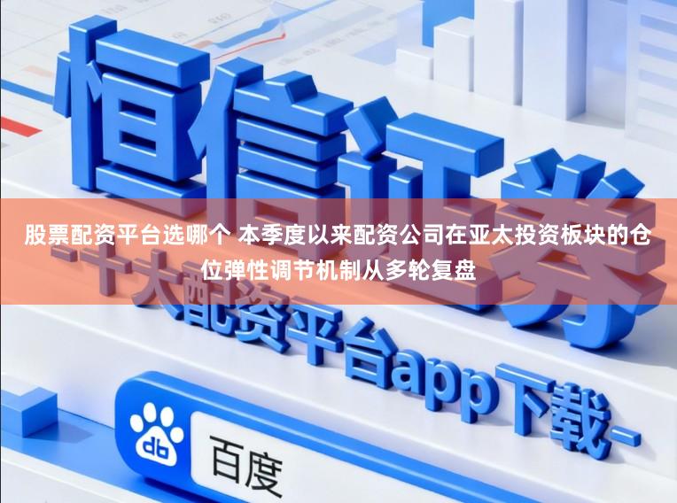 股票配资平台选哪个 本季度以来配资公司在亚太投资板块的仓位弹性调节机制从多轮复盘