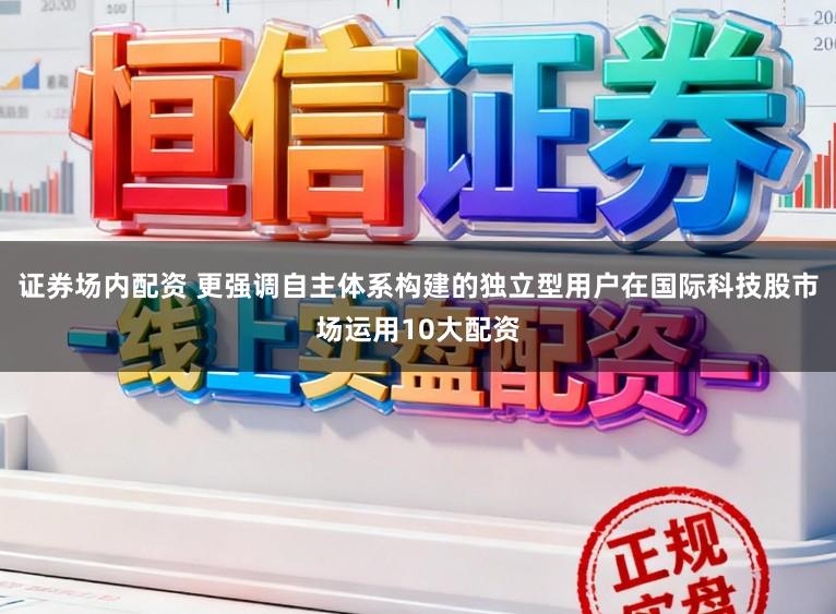 证券场内配资 更强调自主体系构建的独立型用户在国际科技股市场运用10大配资
