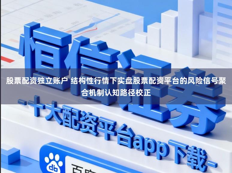 股票配资独立账户 结构性行情下实盘股票配资平台的风险信号聚合机制认知路径校正