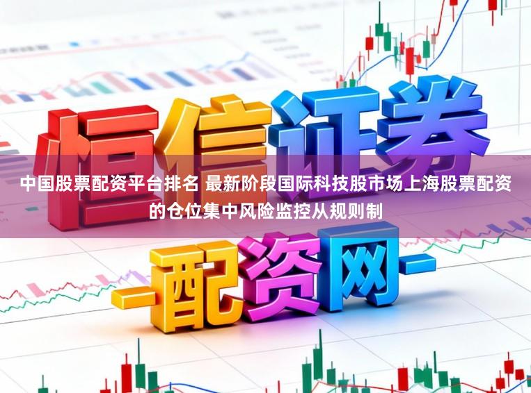 中国股票配资平台排名 最新阶段国际科技股市场上海股票配资的仓位集中风险监控从规则制