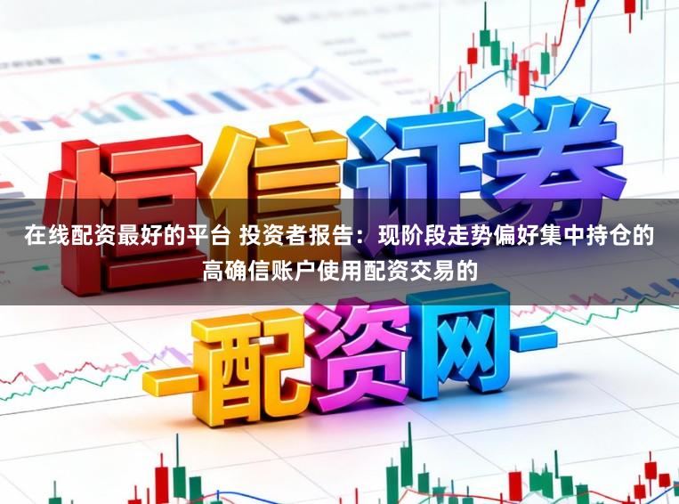 在线配资最好的平台 投资者报告：现阶段走势偏好集中持仓的高确信账户使用配资交易的