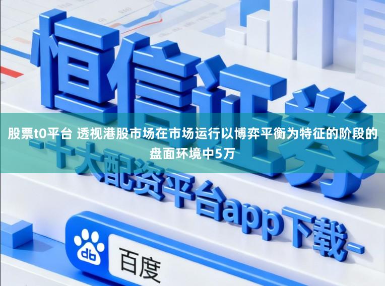 股票t0平台 透视港股市场在市场运行以博弈平衡为特征的阶段的盘面环境中5万