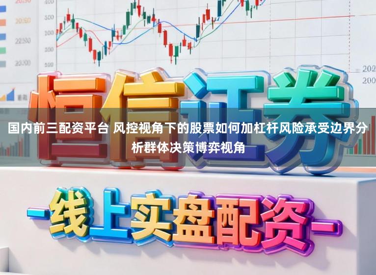 国内前三配资平台 风控视角下的股票如何加杠杆风险承受边界分析群体决策博弈视角