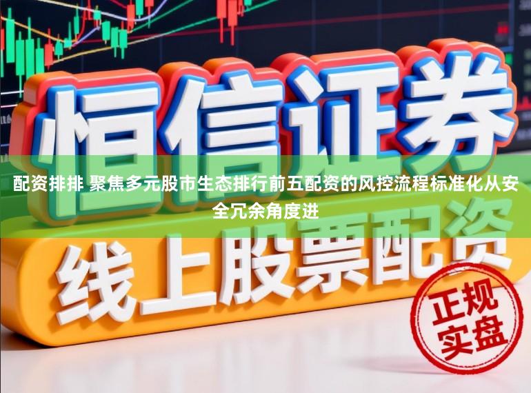 配资排排 聚焦多元股市生态排行前五配资的风控流程标准化从安全冗余角度进