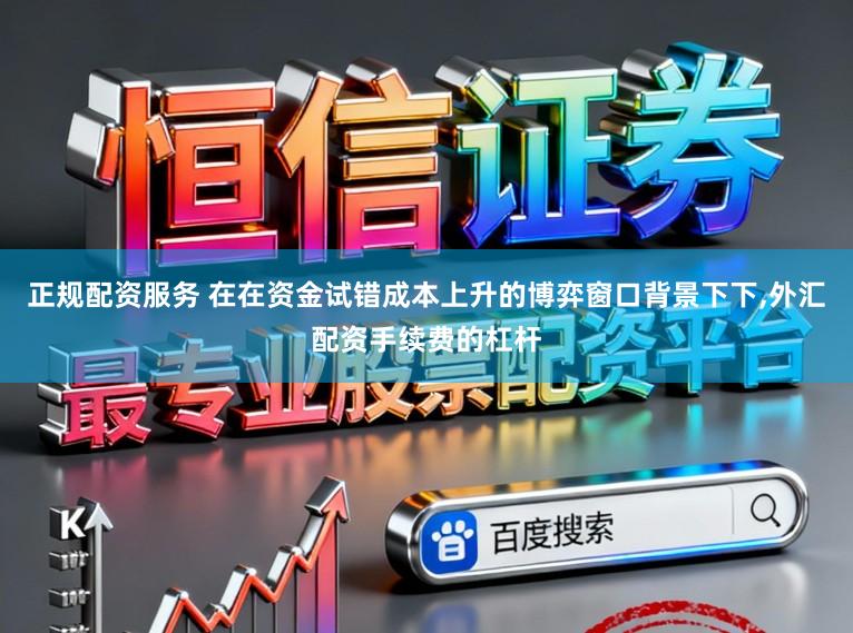 正规配资服务 在在资金试错成本上升的博弈窗口背景下下,外汇配资手续费的杠杆