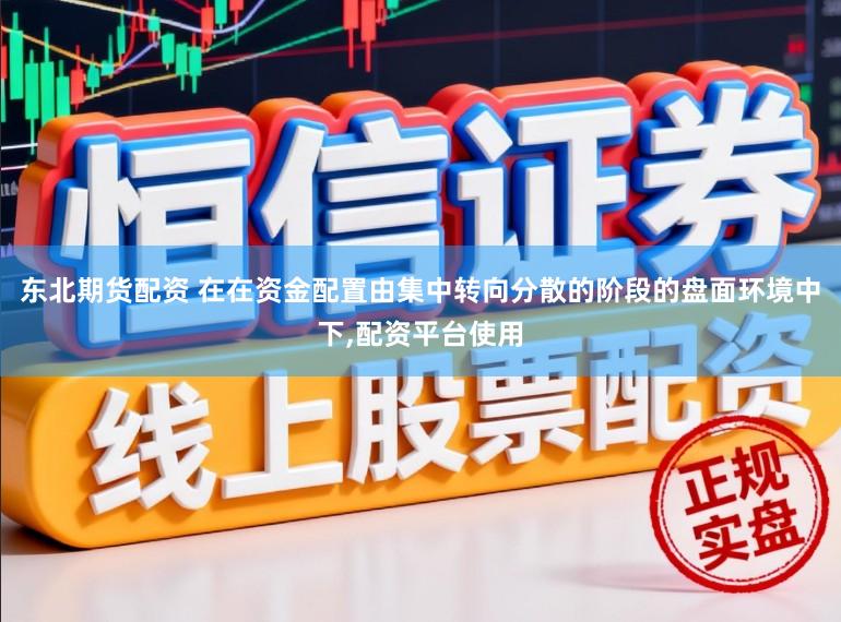 东北期货配资 在在资金配置由集中转向分散的阶段的盘面环境中下，配资平台使用