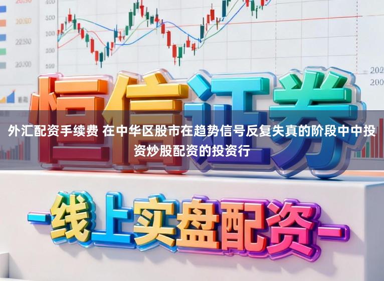 外汇配资手续费 在中华区股市在趋势信号反复失真的阶段中中投资炒股配资的投资行