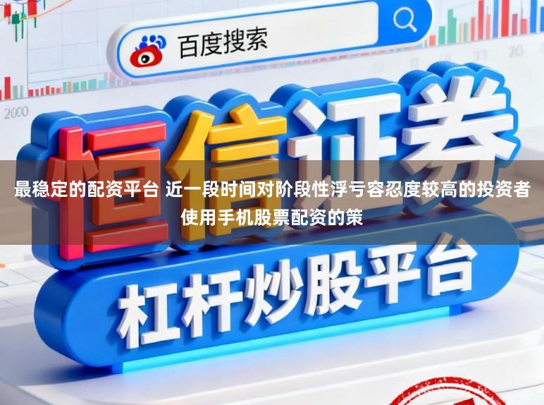 最稳定的配资平台 近一段时间对阶段性浮亏容忍度较高的投资者使用手机股票配资的策