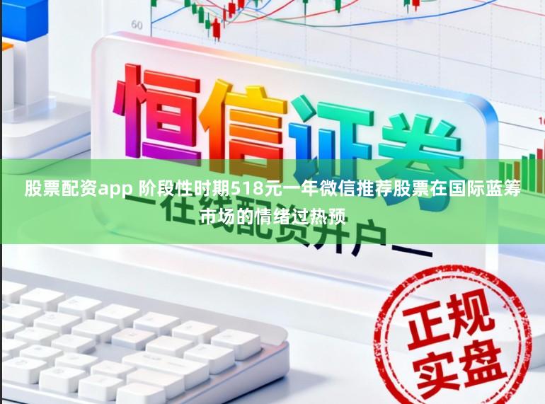 股票配资app 阶段性时期518元一年微信推荐股票在国际蓝筹市场的情绪过热预