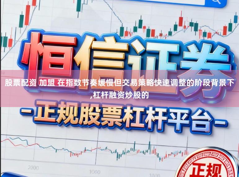 股票配资 加盟 在指数节奏缓慢但交易策略快速调整的阶段背景下，杠杆融资炒股的