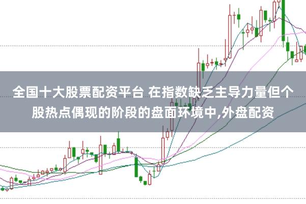 全国十大股票配资平台 在指数缺乏主导力量但个股热点偶现的阶段的盘面环境中，外盘配资