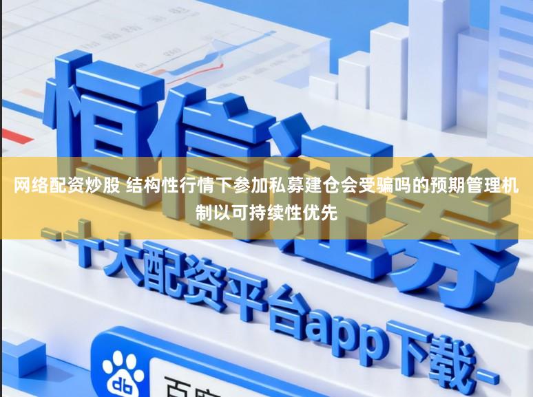 网络配资炒股 结构性行情下参加私募建仓会受骗吗的预期管理机制以可持续性优先